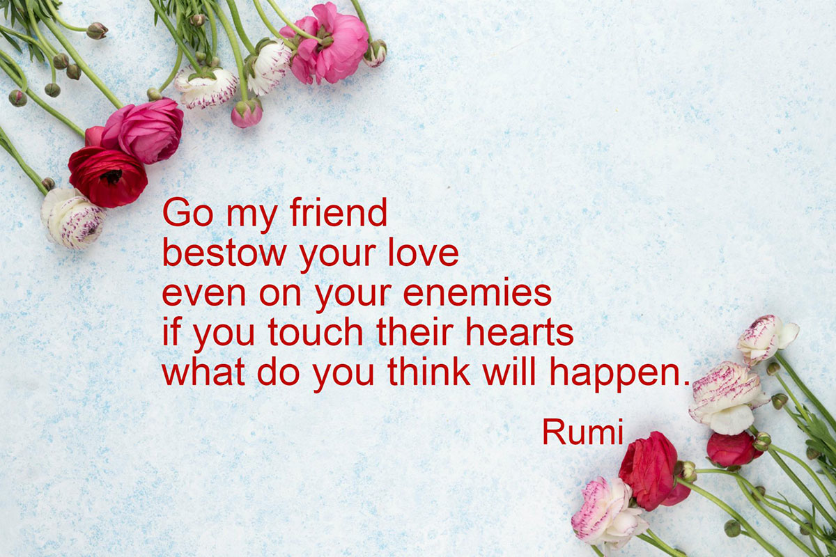Rumi quote: Go my friend; bestow your love even on your enemies; if you touch their hearts what do you think will happen?